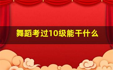 舞蹈考过10级能干什么