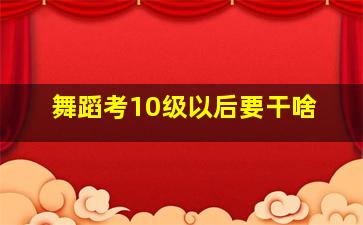 舞蹈考10级以后要干啥