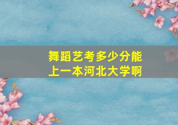 舞蹈艺考多少分能上一本河北大学啊