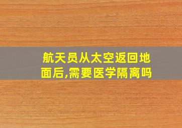 航天员从太空返回地面后,需要医学隔离吗