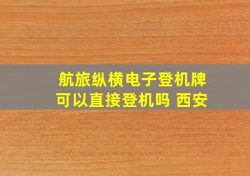 航旅纵横电子登机牌可以直接登机吗 西安