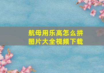 航母用乐高怎么拼图片大全视频下载