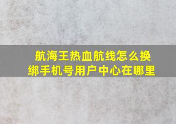 航海王热血航线怎么换绑手机号用户中心在哪里