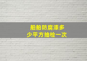 船舶防腐漆多少平方抽检一次