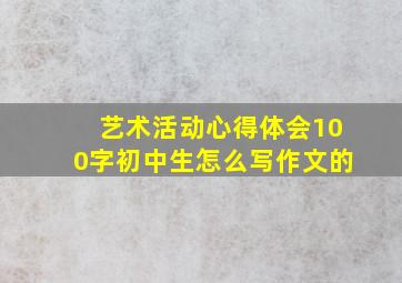 艺术活动心得体会100字初中生怎么写作文的