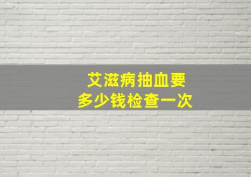 艾滋病抽血要多少钱检查一次