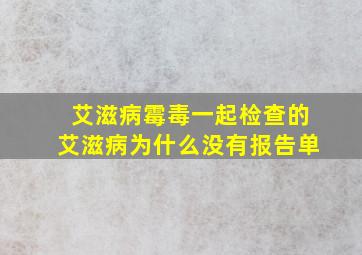 艾滋病霉毒一起检查的艾滋病为什么没有报告单