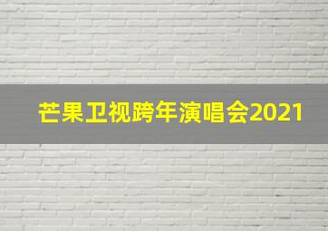 芒果卫视跨年演唱会2021