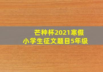 芒种杯2021寒假小学生征文题目5年级