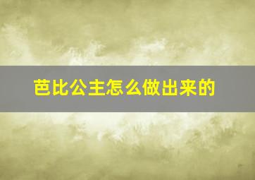 芭比公主怎么做出来的