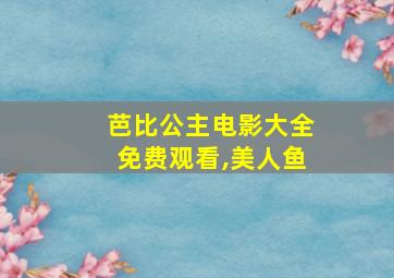 芭比公主电影大全免费观看,美人鱼