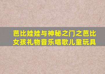 芭比娃娃与神秘之门之芭比女孩礼物音乐唱歌儿童玩具