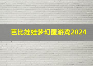 芭比娃娃梦幻屋游戏2024