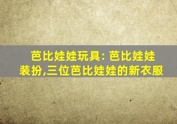 芭比娃娃玩具: 芭比娃娃装扮,三位芭比娃娃的新衣服