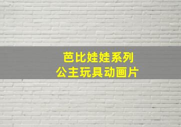 芭比娃娃系列公主玩具动画片