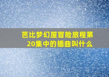 芭比梦幻屋冒险旅程第20集中的插曲叫什么