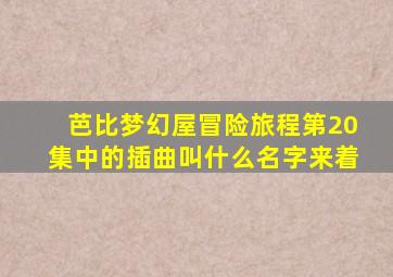 芭比梦幻屋冒险旅程第20集中的插曲叫什么名字来着