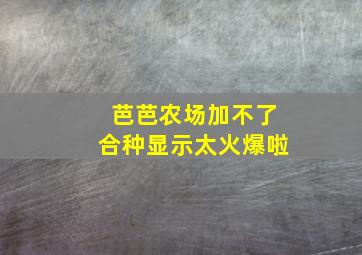 芭芭农场加不了合种显示太火爆啦