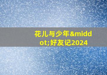 花儿与少年·好友记2024