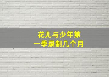 花儿与少年第一季录制几个月