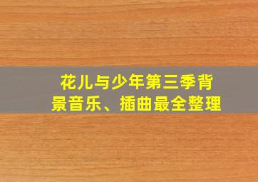 花儿与少年第三季背景音乐、插曲最全整理