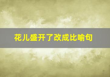 花儿盛开了改成比喻句