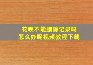 花呗不能删除记录吗怎么办呢视频教程下载