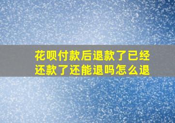 花呗付款后退款了已经还款了还能退吗怎么退