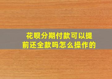 花呗分期付款可以提前还全款吗怎么操作的