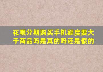 花呗分期购买手机额度要大于商品吗是真的吗还是假的