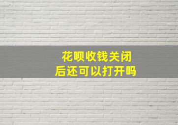 花呗收钱关闭后还可以打开吗