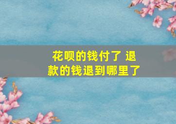 花呗的钱付了 退款的钱退到哪里了