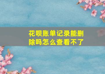 花呗账单记录能删除吗怎么查看不了