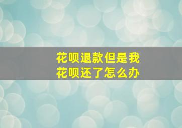 花呗退款但是我花呗还了怎么办