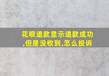 花呗退款显示退款成功,但是没收到,怎么投诉