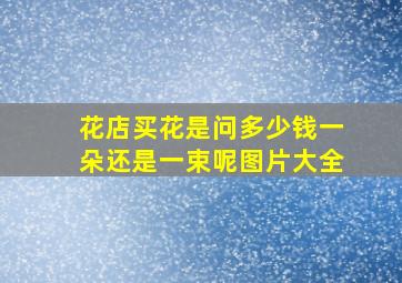 花店买花是问多少钱一朵还是一束呢图片大全