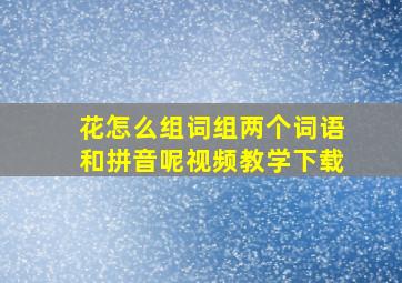 花怎么组词组两个词语和拼音呢视频教学下载