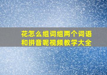 花怎么组词组两个词语和拼音呢视频教学大全