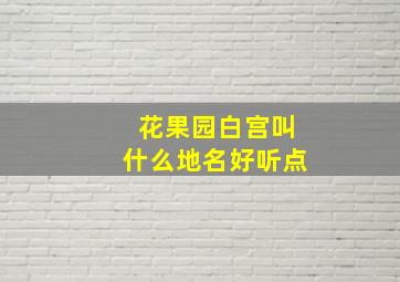 花果园白宫叫什么地名好听点