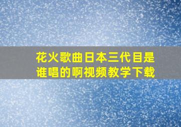 花火歌曲日本三代目是谁唱的啊视频教学下载