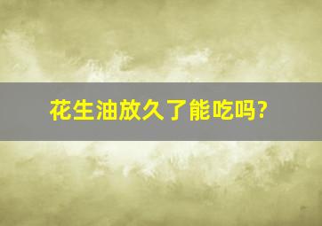 花生油放久了能吃吗?