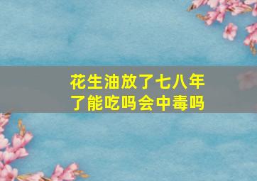 花生油放了七八年了能吃吗会中毒吗