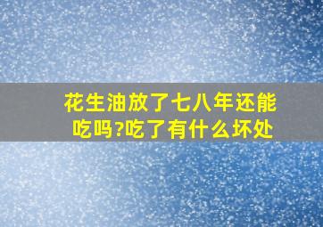 花生油放了七八年还能吃吗?吃了有什么坏处