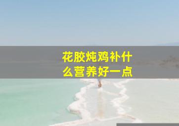 花胶炖鸡补什么营养好一点