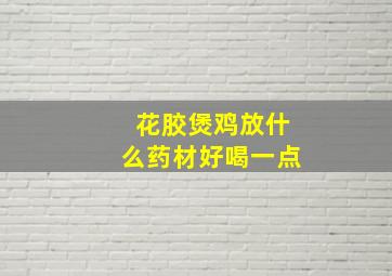 花胶煲鸡放什么药材好喝一点