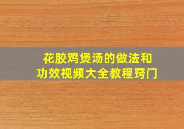 花胶鸡煲汤的做法和功效视频大全教程窍门