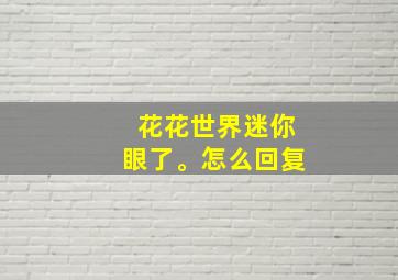 花花世界迷你眼了。怎么回复