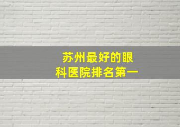 苏州最好的眼科医院排名第一