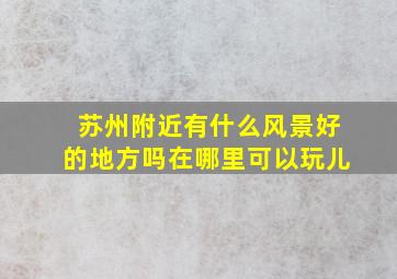 苏州附近有什么风景好的地方吗在哪里可以玩儿