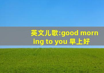 英文儿歌:good morning to you 早上好